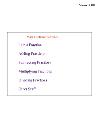 February 13, 2008




     Math Electronic Portfolios

I am a Fraction

Adding Fractions

Subtracting Fractions

Multiplying Fractions

Dividing Fractions

Other Stuff