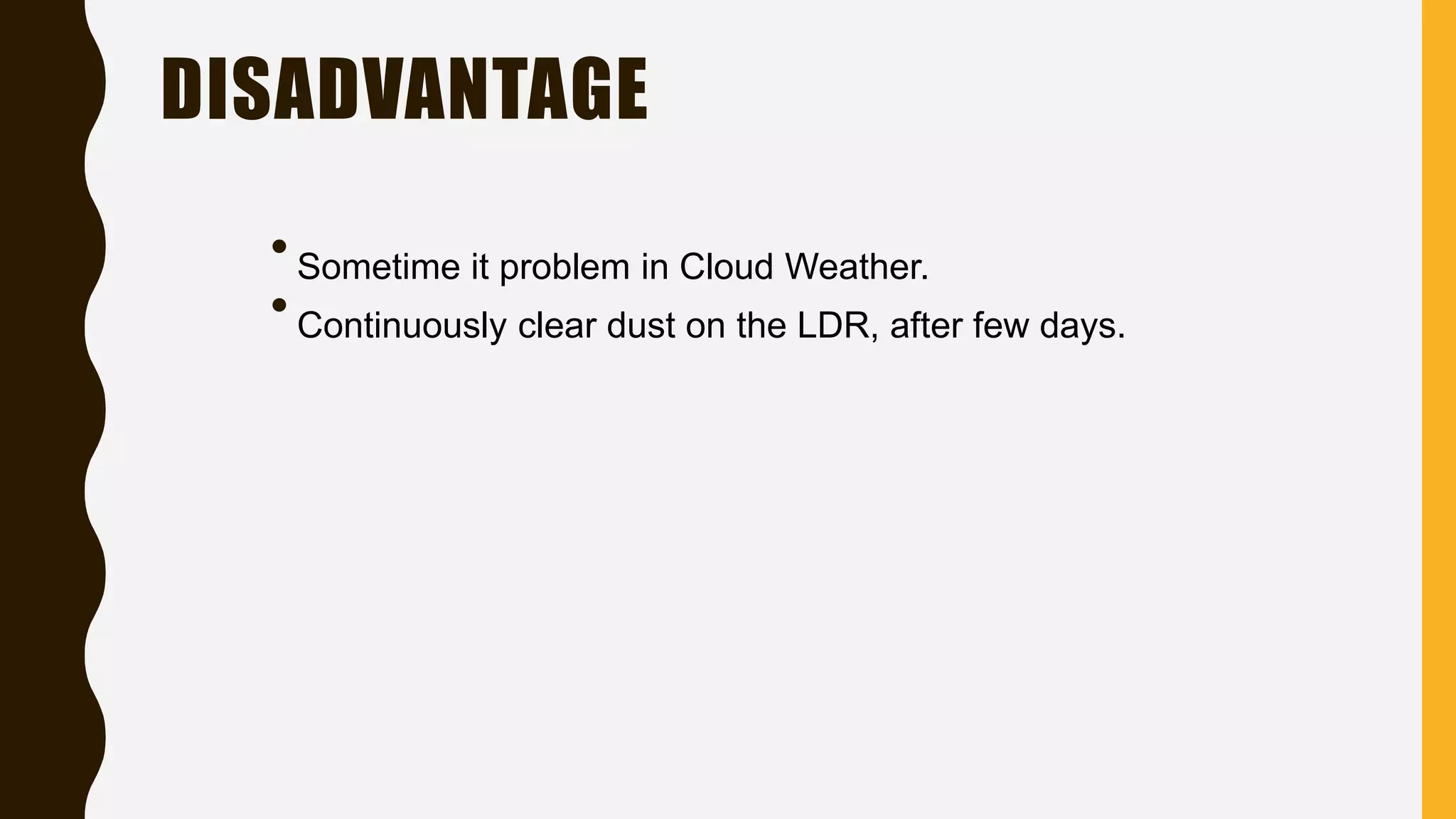 DISADVANTAGE
•Sometime it problem in Cloud Weather.
•Continuously clear dust on the LDR, after few days.
 