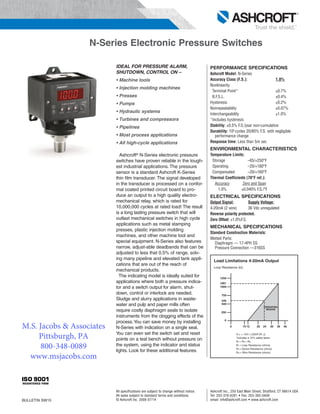 IDEAL FOR PRESSURE ALARM,
SHUTDOWN, CONTROL ON –
• Machine tools
• Injection molding machines
• Presses
• Pumps
• Hydraulic systems
• Turbines and compressors
• Pipelines
• Most process applications
• All high-cycle applications
N-Series Electronic Pressure Switches
Ashcroft® N-Series electronic pressure
switches have proven reliable in the tough-
est industrial applications. The pressure
sensor is a standard Ashcroft K-Series
thin film transducer. The signal developed
in the transducer is processed on a confor-
mal coated printed circuit board to pro-
duce an output to a high quality electro-
mechanical relay, which is rated for
10,000,000 cycles at rated load! The result
is a long lasting pressure switch that will
outlast mechanical switches in high cycle
applications such as metal stamping
presses, plastic injection molding
machines, and other machine tool and
special equipment. N-Series also features
narrow, adjust-able deadbands that can be
adjusted to less that 0.5% of range, solv-
ing many pipeline and elevated tank appli-
cations that are out of the reach of
mechanical products.
The indicating model is ideally suited for
applications where both a pressure indica-
tor and a switch output for alarm, shut-
down, control or interlock are needed.
Sludge and slurry applications in waste-
water and pulp and paper mills often
require costly diaphragm seals to isolate
instruments from the clogging effects of the
process.You can save money by installing
N-Series with indication on a single seal.
You can even set the switch set and reset
points on a test bench without pressure on
the system, using the indicator and status
lights. Look for these additional features.
BULLETIN SW15
Ashcroft Inc., 250 East Main Street, Stratford, CT 06614 USA
Tel: 203-378-8281 • Fax: 203-385-0408
email: info@ashcroft.com • www.ashcroft.com
All specifications are subject to change without notice.
All sales subject to standard terms and conditions.
© Ashcroft Inc. 2008 07/14
PERFORMANCE SPECIFICATIONS
Ashcroft Model: N-Series
Accuracy Class (F.S.): 1.0%
Nonlinearity
Terminal Point* ±0.7%
B.F.S.L. ±0.4%
Hysteresis ±0.2%
Nonrepeatability ±0.07%
Interchangeability ±1.0%
*Includes hysteresis
Stability: ±0.5% F.S./year non-cumulative
Durability: 108 cycles 20/80% F.S. with negligible
performance change
Response time: Less than 5m sec
ENVIRONMENTAL CHARACTERISTICS
Temperature Limits:
Storage –65/+250°F
Operating –20/+180°F
Compensated –20/+160°F
Thermal Coefficients (70°F ref.):
Accuracy Zero and Span
1.0% ±0.040% F.S./°F
ELECTRICAL SPECIFICATIONS
Output Signal: Supply Voltage:
4-20mA (2 wire) 36 Vdc unregulated
Reverse polarity protected.
Zero Offset: ±1.0%F.S.
MECHANICAL SPECIFICATIONS
Standard Construction Materials:
Wetted Parts:
Diaphragm — 17-4PH SS
Pressure Connection —316SS
Vmin = 12V+ [.022A*(R L)]
*includes a 10% safety factor
RL = RS + RW
RL = Loop Resistance (ohms)
RS = Sense Resistance (ohms)
RW = Wire Resistance (ohms)
Load Limitations 4-20mA Output
Loop Resistance (Ω)
0 10 12 20 30 36 40
1250
1091
1000
750
500
250
0
545
24
OPERATING
REGION
M.S. Jacobs & Associates
Pittsburgh, PA
800-348-0089
www.msjacobs.com
 