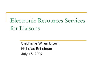 Electronic Resources Services for Liaisons Stephanie Willen Brown Nicholas Eshelman July 16, 2007 
