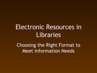 Electronic Resources in Libraries Choosing the Right Format to Meet Information Needs 