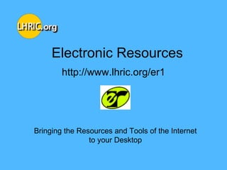 Electronic Resources http://www.lhric.org/er1 Bringing the Resources and Tools of the Internet to your Desktop 