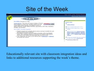 Site of the Week Educationally relevant site with classroom integration ideas and links to additional resources supporting the week’s theme. 