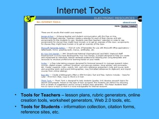 Internet Tools Tools for Teachers  – lesson plans, rubric generators, online creation tools, worksheet generators, Web 2.0 tools, etc. Tools for Students  - information collection, citation forms, reference sites, etc. 