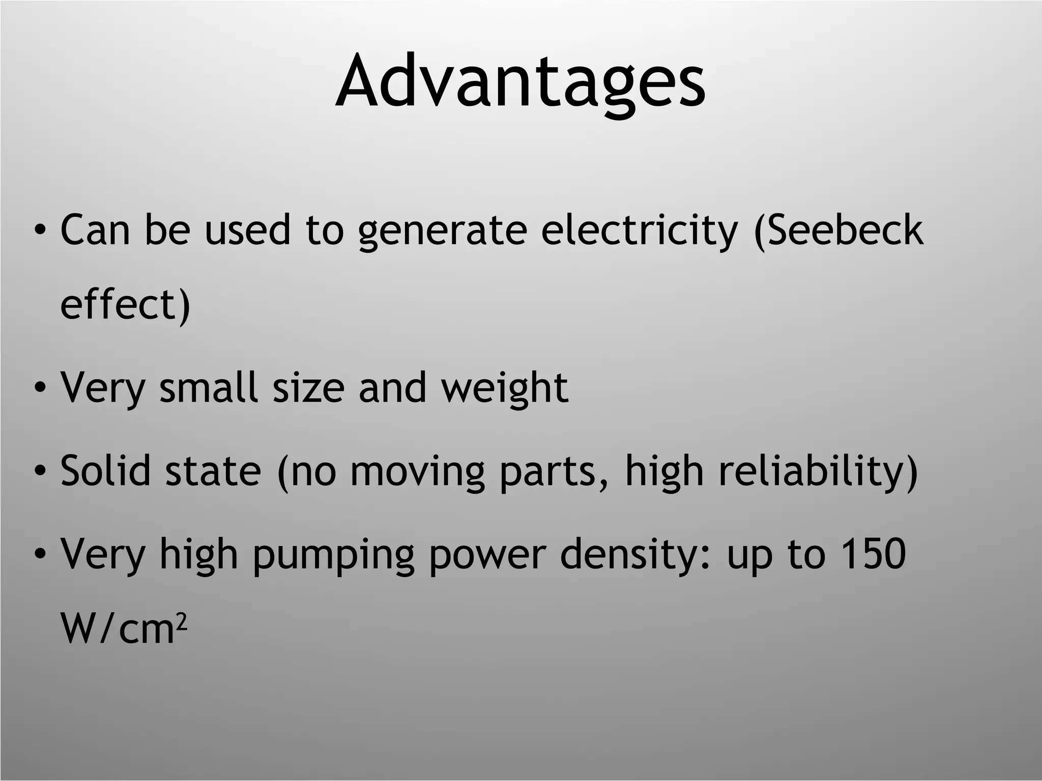 Advantages Can be used to generate electricity (Seebeck effect) Very small size and weight Solid state (no moving parts, high reliability) Very high pumping power density: up to 150 W/cm 2 