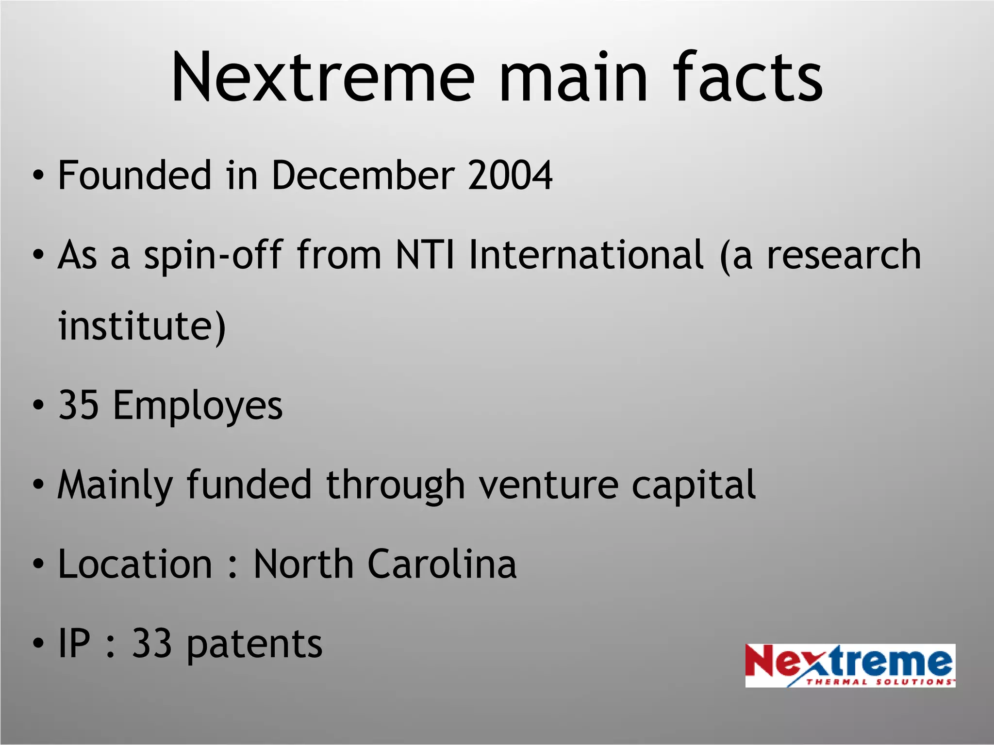 Nextreme main facts Founded in December 2004 As a spin-off from NTI International (a research institute) 35 Employes Mainly funded through venture capital Location : North Carolina IP : 33 patents 