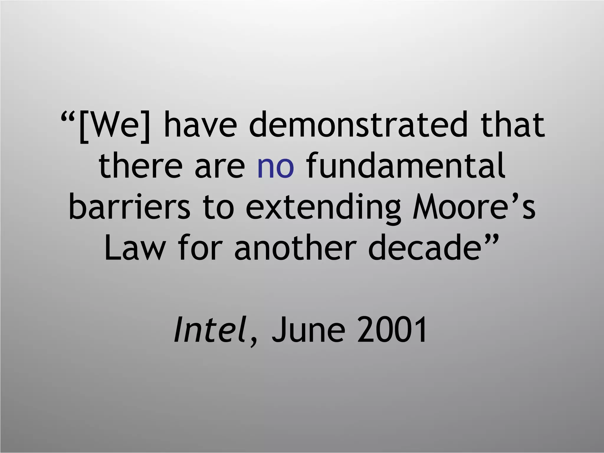 “ [We] have demonstrated that there are  no  fundamental barriers to extending Moore’s Law for another decade” Intel , June 2001 