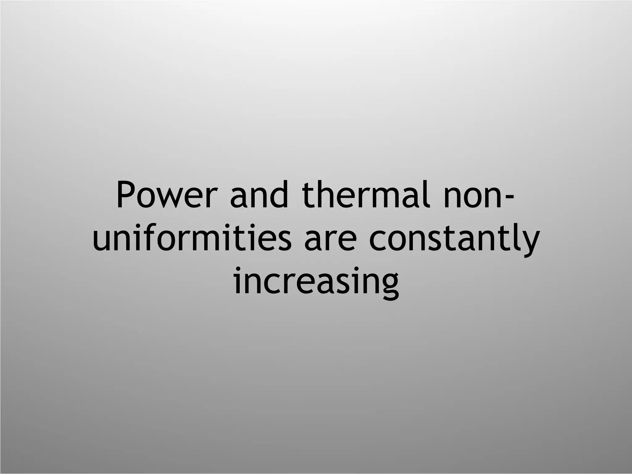 Power and thermal non-uniformities are constantly increasing 