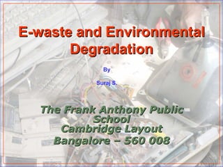 E-waste and Environmental
       Degradation
             By

           Suraj S.




  The Frank Anthony Public
           School
     Cambridge Layout
    Bangalore – 560 008
 