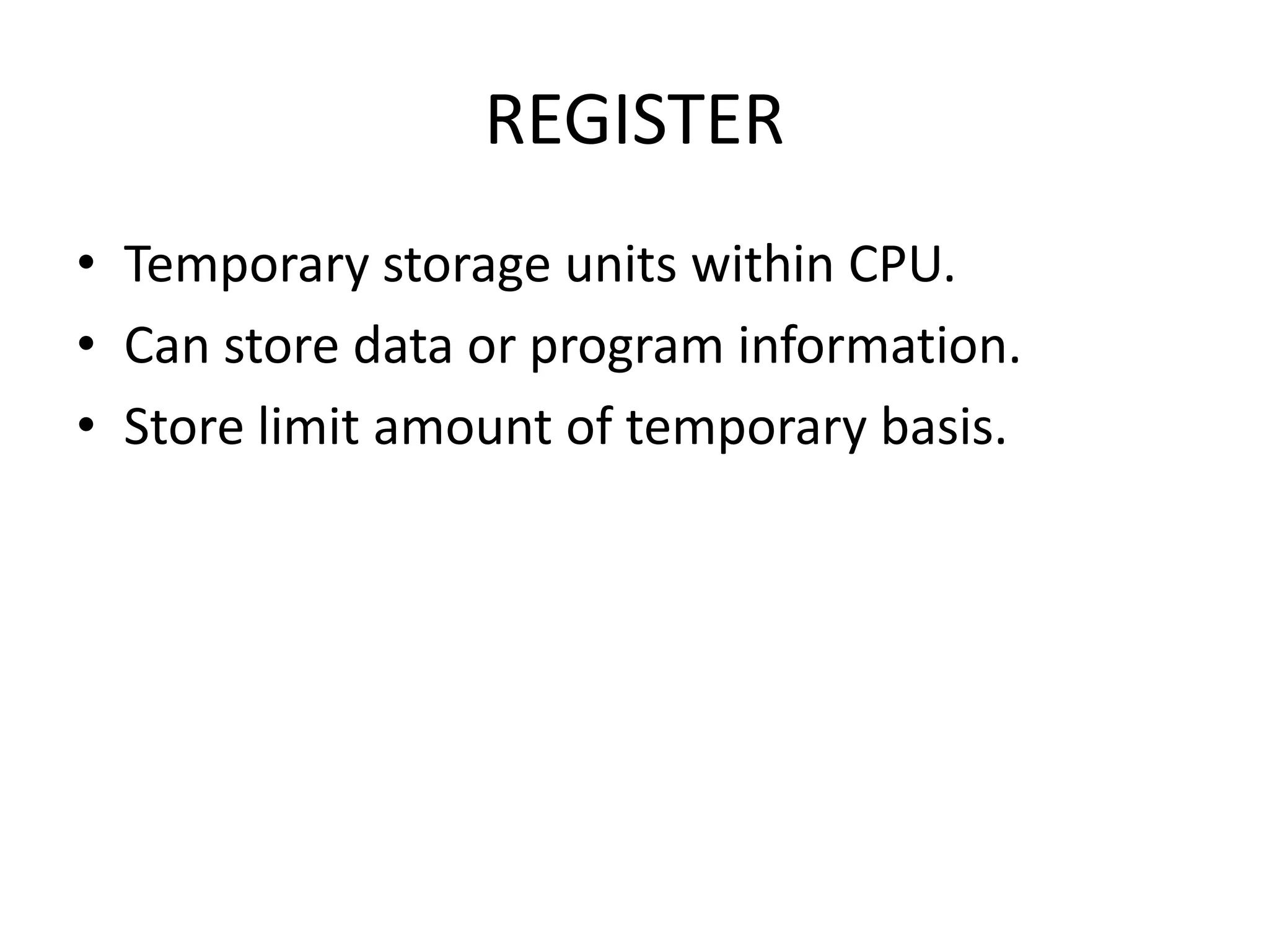 REGISTER
• Temporary storage units within CPU.
• Can store data or program information.
• Store limit amount of temporary basis.
 