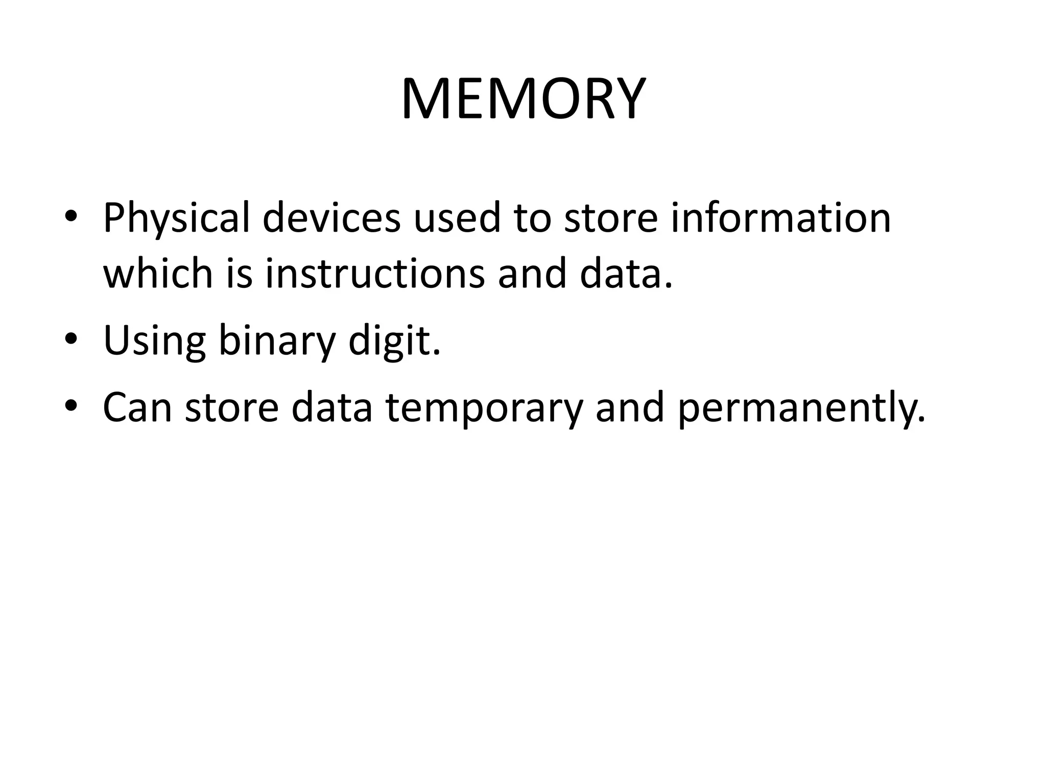 MEMORY
• Physical devices used to store information
  which is instructions and data.
• Using binary digit.
• Can store data temporary and permanently.
 