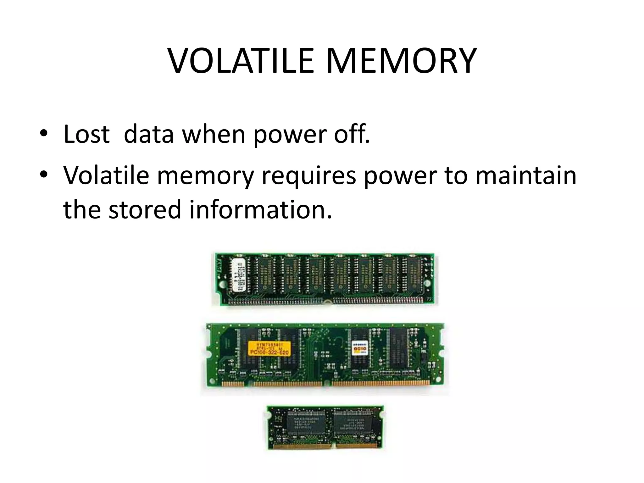 VOLATILE MEMORY
• Lost data when power off.
• Volatile memory requires power to maintain
  the stored information.
 