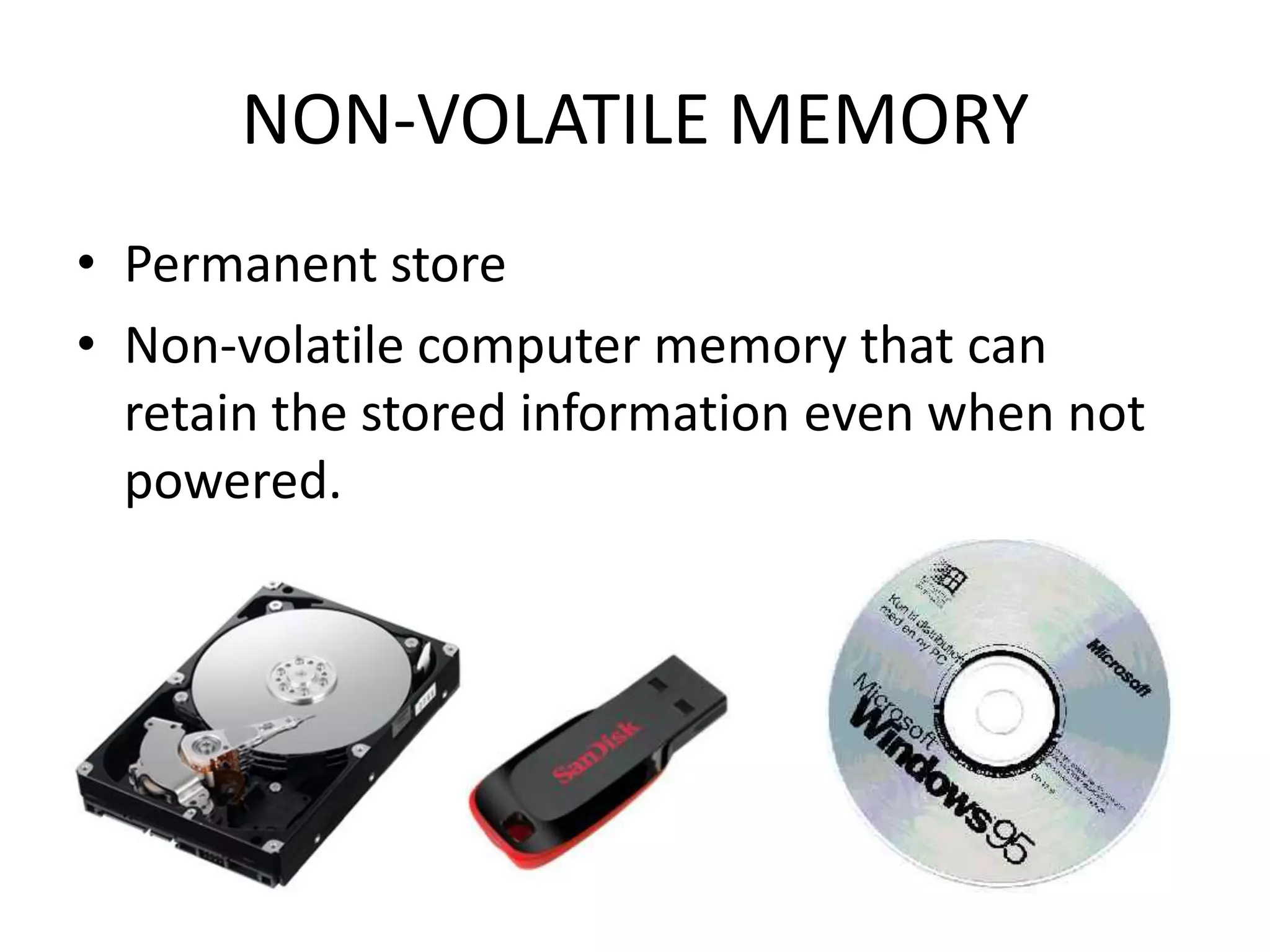 NON-VOLATILE MEMORY
• Permanent store
• Non-volatile computer memory that can
  retain the stored information even when not
  powered.
 