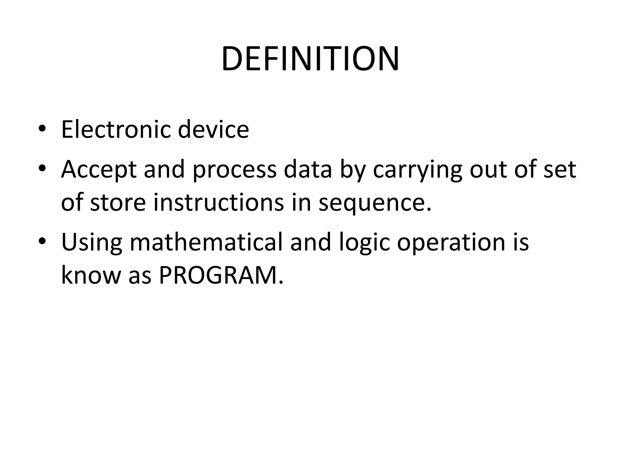 DEFINITION
• Electronic device
• Accept and process data by carrying out of set
  of store instructions in sequence.
• Using mathematical and logic operation is
  know as PROGRAM.
 