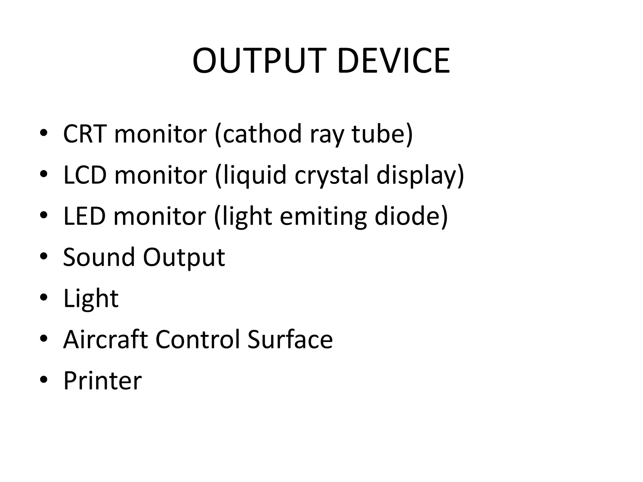 OUTPUT DEVICE
•   CRT monitor (cathod ray tube)
•   LCD monitor (liquid crystal display)
•   LED monitor (light emiting diode)
•   Sound Output
•   Light
•   Aircraft Control Surface
•   Printer
 