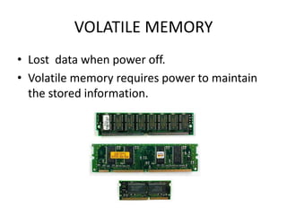 VOLATILE MEMORY
• Lost data when power off.
• Volatile memory requires power to maintain
  the stored information.
 