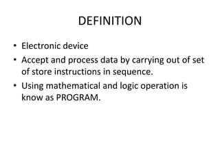 DEFINITION
• Electronic device
• Accept and process data by carrying out of set
  of store instructions in sequence.
• Using mathematical and logic operation is
  know as PROGRAM.
 