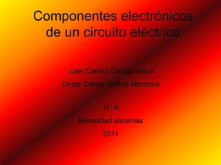 Componentes electrónicos
 de un circuito eléctrico

     Juan Camilo García Viana
    Oscar Daniel Gañan Montoya


              11: A
        Modalidad sistemas
              2011
 