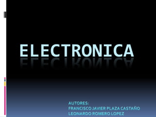 Electronica AUTORES: FRANCISCO JAVIER PLAZA CASTAÑO LEONARDO ROMERO LOPEZ 