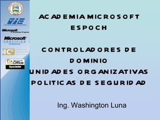 ACADEMIA MICROSOFT ESPOCH CONTROLADORES DE DOMINIO UNIDADES ORGANIZATIVAS POLITICAS DE SEGURIDAD Ing. Washington Luna 