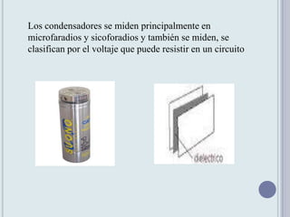 Los condensadores se miden principalmente en
microfaradios y sicoforadios y también se miden, se
clasifican por el voltaje que puede resistir en un circuito
 