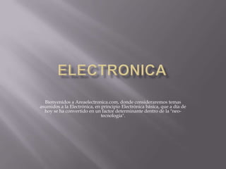 Bienvenidos a Areaelectronica.com, donde consideraremos temas
asumidos a la Electrónica, en principio Electrónica básica, que a día de
  hoy se ha convertido en un factor determinante dentro de la "neo-
                              tecnología".
 