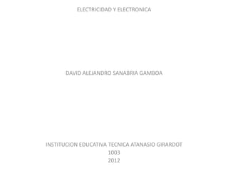 ELECTRICIDAD Y ELECTRONICA




      DAVID ALEJANDRO SANABRIA GAMBOA




INSTITUCION EDUCATIVA TECNICA ATANASIO GIRARDOT
                      1003
                      2012
 
