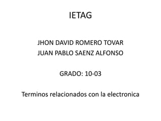 IETAG

     JHON DAVID ROMERO TOVAR
     JUAN PABLO SAENZ ALFONSO

            GRADO: 10-03

Terminos relacionados con la electronica
 