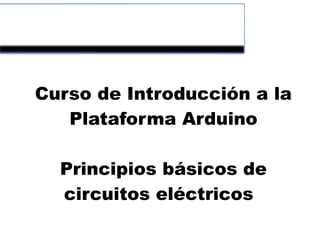 Parte 2


 Curso de Introducción a la
    Plataforma Arduino

    Principios básicos de
     circuitos eléctricos
 