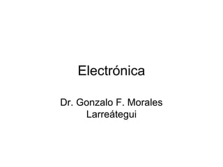 Electrónica

Dr. Gonzalo F. Morales
     Larreátegui
 