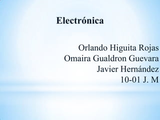 Electrónica
Orlando Higuita Rojas
Omaira Gualdron Guevara
Javier Hernández
10-01 J. M

 