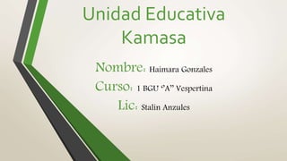 Unidad Educativa
Kamasa
Nombre: Haimara Gonzales
Curso: 1 BGU ‘’A’’ Vespertina
Lic: Stalin Anzules
 