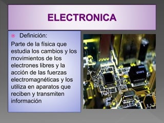  Definición:
Parte de la física que
estudia los cambios y los
movimientos de los
electrones libres y la
acción de las fuerzas
electromagnéticas y los
utiliza en aparatos que
reciben y transmiten
información
 