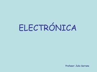ELECTRÓNICA
Profesor: Julio Serrano
 