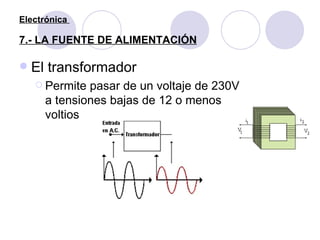 Electrónica  7.- LA FUENTE DE ALIMENTACIÓN <ul><li>El transformador </li></ul><ul><ul><li>Permite pasar de un voltaje de 2...