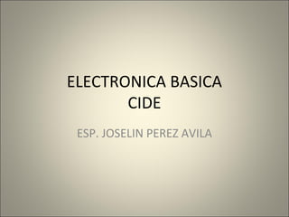 ELECTRONICA BASICA
       CIDE
 ESP. JOSELIN PEREZ AVILA
 