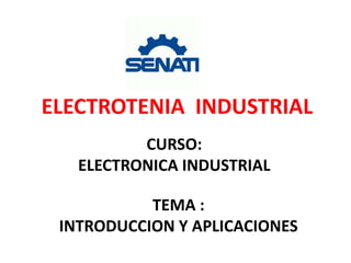 CURSO:
ELECTRONICA INDUSTRIAL
ELECTROTENIA INDUSTRIAL
TEMA :
INTRODUCCION Y APLICACIONES
 