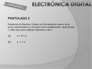 POSTULADO 2
Existencia de Neutros. Existen en B el elemento neutro de la
suma, denominado 0 y el neutro de la multiplicación, denominado
1, tales que para cualquier elemento x de s:

(a)     x+0=x

(b)     x. 1 = x
 