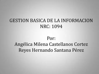 GESTION BASICA DE LA INFORMACION
            NRC: 1094

                Por:
 Angélica Milena Castellanos Cortez
  Reyes Hernando Santana Pérez
 