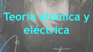 Teoría atómica y
eléctrica
 