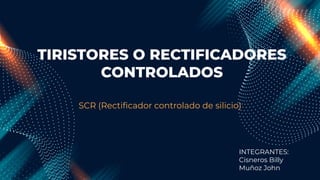 TIRISTORES O RECTIFICADORES
CONTROLADOS
SCR (Rectiﬁcador controlado de silicio)
INTEGRANTES:
Cisneros Billy
Muñoz John
 
