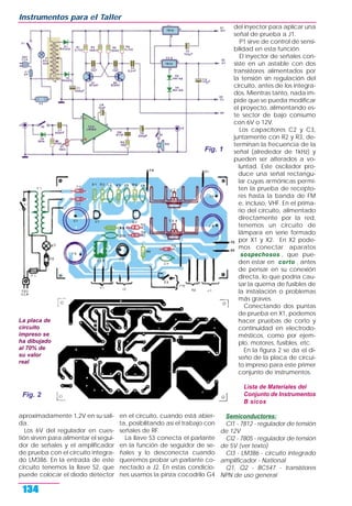 aproximadamente 1,2V en su sali-
da.
Los 6V del regulador en cues-
tión sirven para alimentar el segui-
dor de señales y el amplificador
de prueba con el circuito integra-
do LM386. En la entrada de este
circuito tenemos la llave S2, que
puede colocar el diodo detector
en el circuito, cuando está abier-
ta, posibilitando así el trabajo con
señales de RF.
La llave S3 conecta el parlante
en la función de seguidor de se-
ñales y lo desconecta cuando
queremos probar un parlante co-
nectado a J2. En estas condicio-
nes usamos la pinza cocodrilo G4
del inyector para aplicar una
señal de prueba a J1.
P1 sirve de control de sensi-
bilidad en esta función.
El inyector de señales con-
siste en un astable con dos
transistores alimentados por
la tensión sin regulación del
circuito, antes de los integra-
dos. Mientras tanto, nada im-
pide que se pueda modificar
el proyecto, alimentando es-
te sector de bajo consumo
con 6V o 12V.
Los capacitores C2 y C3,
juntamente con R2 y R3, de-
terminan la frecuencia de la
señal (alrededor de 1kHz) y
pueden ser alterados a vo-
luntad. Este oscilador pro-
duce una señal rectangu-
lar cuyas armónicas permi-
ten la prueba de recepto-
res hasta la banda de FM
e, incluso, VHF. En el prima-
rio del circuito, alimentado
directamente por la red,
tenemos un circuito de
lámpara en serie formado
por X1 y X2. En X2 pode-
mos conectar aparatos
sospechosos , que pue-
den estar en corto , antes
de pensar en su conexión
directa, lo que podría cau-
sar la quema de fusibles de
la instalación o problemas
más graves.
Conectando dos puntas
de prueba en X1, podemos
hacer pruebas de corto y
continuidad en electrodo-
mésticos, como por ejem-
plo, motores, fusibles, etc.
En la figura 2 se da el di-
seño de la placa de circui-
to impreso para este primer
conjunto de instrumentos.
Lista de Materiales del
Conjunto de Instrumentos
B sicos
Semiconductores:
CI1 - 7812 - regulador de tensión
de 12V
CI2 - 7805 - regulador de tensión
de 5V (ver texto)
CI3 - LM386 - circuito integrado
amplificador - National
Q1, Q2 - BC547 - transistores
NPN de uso general
Instrumentos para el Taller
134
Fig. 1
Fig. 2
La placa de
circuito
impreso se
ha dibujado
al 70% de
su valor
real
 