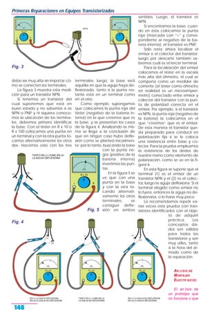 debe ser muy alta sin importar có-
mo se conecten los terminales.
La figura 3 muestra esta medi-
ción para un transistor NPN.
Si tenemos un transistor del
cual suponemos que está en
buen estado y no sabemos si es
NPN o PNP y ni siquiera conoce-
mos la ubicación de los termina-
les, debemos primero identificar
la base. Con el téster en R x 10 o
R x 100 colocamos una punta en
un terminal y con la otra punta to-
camos alternativamente los otros
dos. Hacemos esto con los tres
terminales; luego, la base será
aquélla en que la aguja haya de-
flexionado, tanto si la punta res-
tante está en un terminal como
en el otro.
Como ejemplo, supongamos
que colocamos la punta roja del
téster (negativo de la batería in-
terna) en lo que creemos que es
la base, y se presentan los casos
de la figura 4. Analizando la mis-
ma se llega a la conclusión de
que en ningún caso hubo defle-
xión como se planteó inicialmen-
te; por lo tanto, buscando la base
con la punta ne-
gra (positivo de la
batería interna)
invertimos las pun-
tas.
En la figura 5 se
ve que con una
punta en la base
y con la otra to-
cando alternati-
vamente los otros
terminales, se
consigue defle-
xión en ambos
sentidos. Luego, el transistor es
NPN.
Si encontramos la base, cuan-
do en ésta colocamos la punta
roja (marcada con “+” y corres-
pondiente al negativo de la ba-
tería interna), el transistor es PNP.
Sólo resta ahora localizar el
emisor o el colector del transistor;
luego por descarte también sa-
bremos cuál es el tercer terminal.
Para la localización del emisor
colocamos el téster en la escala
más alta del óhmetro, el cual se
comporta como un medidor de
corriente (el téster como óhmetro
en realidad es un microamperí-
metro) conectado entre emisor y
colector del transistor con la pun-
ta de polaridad correcta en el
emisor. Por ejemplo, si el transistor
es NPN, la punta roja (negativo de
la batería) la colocamos en el
que “creemos” que es el emisor.
De esta manera el transistor que-
da preparado para conducir en
polarización fija si se le coloca
una resistencia entre base y co-
lector. Para la prueba empleamos
la resistencia de los dedos de
nuestra mano como elemento de
polarización, como se ve en la fi-
gura 6.
En esta figura se supone que el
terminal (1) es el emisor de un
transistor NPN y el (2) es el colec-
tor, luego la aguja deflexiona. Si el
terminal elegido como emisor no
lo fuera, entonces la aguja no de-
flexionaría, o lo haría muy poco.
Le recomendamos repetir va-
rias veces esta prueba con tran-
sistores identificados con el obje-
to de adquirir
práctica. Los
conceptos da-
dos son válidos
para todos los
transistores y son
muy útiles, tanto
a la hora del ar-
mado como de
la reparación.
AN LISIS DE
MONTAJES
ELECTR NICOS
El an lisis de
un prototipo que
no funciona o que
Primeras Reparaciones en Equipos Transistorizados
148
Fig. 3
Fig. 4
Fig. 5
 