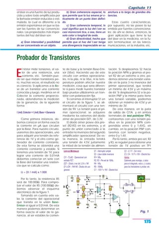 el láser es una fuente de luz produ-
cida y sobre todo amplificada por
la llamada emisión inducida o esti-
mulada, la cual es diferente a la
emisión espontánea en que se ba-
san las fuentes de luz convencio-
nales. Las propiedades más impor-
tantes del haz del láser son:
a) Gran intensidad y posibilidad
de ser concentrada en un objeto.
b) Gran coherencia espacial, lo
que permite que la luz emane pr c-
ticamente de un punto bien defini-
do.
c) Gran coherencia temporal, lo
cual significa que la luz del l ser es
casi monocrom tica, o sea, tiene un
solo color o longitud de onda.
d) Gran directividad, hecho que
permite que el haz del l ser tenga
una divergencia inapreciable en su
anchura a lo largo de grandes dis-
tancias.
Estas cuatro características,
por supuesto, no las posee la luz
emitida por fuentes convenciona-
les; de ahí se deriva, entonces, la
gran aplicación que tiene la luz
del láser en la medicina, en la fu-
sión termonuclear, en las teleco-
municaciones, en la industria, etc.
Capítulo 11
175
Probador de Transistores
E
l téster mide tensiones, el va-
lor de una resistencia, una
corriente, etc. También pue-
de ser que midan transistores pe-
ro, muchas veces, el resultado no
es correcto. Si aplicamos a la Ba-
se de un transistor una corriente
conocida y luego, medimos en el
Colector la corriente proporcio-
nada, obtendremos la medición
de la ganancia, de la siguiente
forma:
I (mA) Colector = I (mA) Base = Ganancia
Como primera instancia, de-
bemos conocer en forma exacta
la corriente en µA que circulan
por la Base. Para nuestro circuito,
usaremos dos operacionales, uno
para adquirir una tensión de refe-
rencia de 1V y el otro como ge-
nerador de corriente constante.
De esta forma se obtendrá una
corriente constante y estable. Si
tenemos una tensión de 1V, para
lograr una corriente de 0,01mA
debemos conectar en serie con
la Base del transistor una resisten-
cia que se calcula como:
Ω = (V / mA) x 1.000
Por lo tanto, la resistencia R5
será de 100.000Ω. Para compro-
bar el valor de R5 (100.000Ω) de-
bemos observar el esquema
electrónico de la figura 1.
Tomando en cuenta este va-
lor, la corriente del operacional
que transita en la unión Base-
Emisor es igual a 0,01mA. De esta
manera podemos determinar en
forma exacta el valor de la ga-
nancia, al ser estables la corrien-
te de base y la tensión Base-Emi-
sor (Vbe). Haciendo uso de este
circuito con ambos operaciona-
les, ni la pila, ni la Vbe, ni la tem-
peratura podrán afectar nuestra
medición, cosa que sería diferen-
te si para medir nuestro transistor
bajo prueba utilizáramos un tran-
sistor con polarización fija.
Si cerramos el interruptor S1 en
el circuito de la figura 1, se ali-
mentará el circuito con una ten-
sión de 9V. La tensión para el pri-
mer operacional, se adquiere
mediante los extremos del diodo
zéner de precisión DZ1, de 3,3V.
El diodo zéner posee dos pre-
set (R2-R3) en los extremos, y el
punto de unión conectado a la
entrada no inversora del segundo
amplificador operacional. De es-
ta manera, la entrada tendrá
una tensión de 4,5V, justamente
la mitad de la tensión de alimen-
tación. Si desplazamos S2 hacia
la posición NPN y giramos el pre-
set R2 de un extremo a otro, po-
demos obtener una tensión varia-
ble en la pata 3 no inversora del
primer operacional, que tendrá
un mínimo de 4,5V y un máximo
de 6V. Si desplazamos S2 a la po-
sición PNP y la misma pata tiene
una tension variable, podremos
obtener un máximo de 4,5V y un
miínimo de 3V.
De esta manera, en la pata
de salida de CI1A y en ambos
terminales de test point(ver TP1),
contaremos con una tensión po-
sitiva en la posición NPN com-
prendida entre 0 y 1,4VG, en
cambio, en la posición PNP con-
taremos con tensión negativa,
entre 0 y 1,4V.
Por lo tanto, ambos pre-set, R2
y R3, se regulan para obtener una
tensión de 1V positivo en TP1
Fig. 1
LISTA DE MATERIALES
CI1 - TLo82 - Operacional con
entrada FET.
DZ1 - Diodo z ner de 3,3V x 1W
D1 a D4 - 1N4148 - Diodos de uso
general.
S1 - Interruptor simple
S2 - Llave doble inversora
R1=1k‰
R2, R3 - Pre-set de 10k‰
R4 - 1k‰
R5 - 100k‰
C1 - 100 F x 16V - Electrol tico
C2 - 0,1 F - Cer mico
C3, C4 - 10 F x 16V - Electrol tico
Varios:
Gabinete para montaje, z calos
para el integrado, esta o, z ccalos
para los transistores a probar, etc.
 