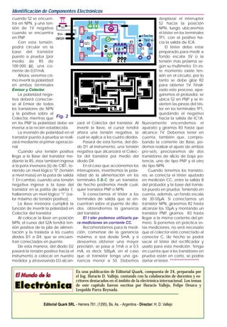 cuando S2 se encuen-
tra en NPN, y una ten-
sión de 1V negativo
cuando se encuentra
en PNP.
Con esta tensión,
podrá circular en la
base del transistor
puesto a prueba (por
medio de R5 de
100.000 Ω), una co-
rriente de 0,01mA.
Ahora, veremos có-
mo invertir la polaridad
en ambos terminales
Emisor y Colector.
La polaridad nega-
tiva deberá conectar-
se al Emisor de todos
los transistores de NPN
y la positiva sobre el
Colector, mientras que
en los PNP la polaridad debe ser
inversa a la recién establecida.
La inversión de polaridad en el
transistor puesto a prueba se reali-
zará mediante el primer operacio-
nal.
Cuando una tensión positiva
llega a la Base del transistor me-
diante la R5, ésta tambien ingresa
a la pata inversora (6) de CIB1, te-
niendo un nivel lógico "0" (tensión
a nivel masa) en la pata de salida
7. En cambio, cuando una tensión
negativa ingresa a la base del
transistor en la patita de salida 7,
hallaremos un nivel lógico "1" (va-
lor máximo de tensión positiva).
La llave inversora cumplirá la
función de invertir la polaridad en
Colector del transistor.
Al colocar la llave en posición
NPN, el cursor del S2A tendrá ten-
sión positiva de la pila de alimen-
tación y la traslada a los cuatro
diodos D1 a D4, que se encuen-
tran conectados en puente.
De esta manera, del diodo D2
pasará la tensión positiva hacia el
instrumento a colocar en nuestro
medidor, y atravesando D3 alcan-
zará el Colector del transistor. Al
invertir la llave, el cursor tendrá
ahora una tensión negativa, la
cual se aplica a los cuatro diodos.
Pasará de esta forma, del dio-
do D1 al instrumento, una tensión
negativa que alcanzará el Colec-
tor del transistor por medio del
diodo D4.
En el caso que accionemos los
interruptores, invertiremos la pola-
ridad de la alimentación en los
terminales E-B-C de un transistor,
de hecho podremos medir cual-
quier transistor PNP o NPN.
Si conectamos el téster a los
terminales de salida que se en-
cuentran sobre el puente de dio-
dos, obtendremos la ganancia
del transistor.
El t ster podemos utilizarlo pa-
ra mediciones en corriente CC.
Recomendamos para la medi-
ción, comenzar de la ganancia
máxima, o sea desde 5mA, y si
deseamos obtener una mayor
precisión, se pasa a 1mA o a 0,5
mA, es decir, 500µA, en el caso
que el transistor tenga una ga-
nancia menor a 50. Debemos
desplazar el interruptor
S2 hacia la posición
NPN, luego ubicaremos
el téster en los terminales
TP1, con el positivo ha-
cia la salida de ICA.
El téster debe estar
preparado para medir a
fondo escala 3V o la
tensión más próxima se-
gún su multímetro. En es-
te momento existe ten-
sión en el circuito, por lo
tanto se debe girar R2
para obtener 1V. Finali-
zado este proceso, apa-
garemos el probador, se
ubica S2 en PNP y se in-
vierten las pinzas del tés-
ter en los terminales TP1,
quedando el negativo
hacia la salida de IC1A.
Nuevamente encendemos el
aparato y giramos R3 hasta que
alcance 1V. Debemos tener en
cuenta, también que, compro-
bando la corriente de Base, po-
demos realizar el ajuste de ambos
pre-sets, precisaremos de dos
transistores de silicio de baja po-
tencia, uno de tipo PNP y el otro
de tipo NPN.
Cuando tenemos los transisto-
res, se conecta el téster ajustado
en medición CC, entre la salida B
del probador y la base del transis-
tor puesto en prueba. Teniendo en
cuenta, además, un fondo escala
de 30-50µA. Si conectamos un
transistor NPN, giraremos R2 hasta
alcanzar los 10µA y montando un
transistor PNP, giramos R3 hasta
llegar a la misma corriente del pri-
mero. Si ponemos en práctica es-
tas mediciones, no será necesario
que el colector esté conectado al
conector C, de hecho se podrá
sacar el téster del rectificador y
usarlo para esta medición. Tenga
en cuenta que si los transistores en
prueba están en corto, se podría
dañar el téster. ******************
Identificación de Componentes Electrónicos
Es una publicación de Editorial Quark, compuesta de 24, preparada por
el Ing. Horacio D. Vallejo, contando con la colaboración de docentes y es-
critores destacados en el ámbito de la electrónica internacional. Los temas
de este capítulo fueron escritos por Horacio Vallejo, Felipe Orozco y
Leopoldo Parra Reynada.
Editorial Quark SRL - Herrera 761, (1295), Bs. As. - Argentina - Director: H. D. Vallejo
Fig. 2
 