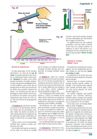 UN POCO DE TERMODIN MICA
El calor generado en los circuitos
electrónico, en vista de la Ley de
Joule, no puede quedar en los circui-
tos. Es importante saber cómo pue-
de "disiparse" el calor o sea cómo
puede transferirse al medio ambien-
te para asegurar la estabilidad térmi-
ca del conjunto, para evitar que la
temperatura se eleve por encima de
los límites que pueden soportar las
piezas. Las maneras por las que se
propaga el calor deben formar par-
te, entonces, de nuestro curso, por la
importancia que tienen en este ca-
so. Hay tres formas de propagación
del calor:
1. Conducci n: esta forma se pare-
ce mucho a la electricidad. Del mis-
mo modo que los portadores pue-
den "saltar" de átomo en átomo, el
calor producido por la agitación de
las partículas puede transmitirse de
átomo a átomo de un cuerpo (figu-
ra 29).
Como ocurre con la electricidad,
también hay buenos y malos con-
ductores de calor.
Los metales son buenos conducto-
res de calor. Si se toma un cuchillo
por el mango y se calienta la punta
al fuego, en poco tiempo, por con-
ducción, el mango también estará
caliente.
2. Radiaci n: todos los cuerpos
que estén por encima del cero abso-
luto (-27 3°C) tienen sus partículas en
estado de vibración continua. Esa vi-
bración hace que los electrones sal-
ten a niveles diferentes de energía y
en esos saltos, emiten radiación
electromagnética (figura 30).
Si la temperatura del cuerpo fuera
inferior a 1.500°K, la mayoría de los
saltos de los electrones se producen
entre niveles tales que la emisión de
radiación se efectúa en el espectro
infrarrojo (entre 8.000Å y 40.000Å)
No podemos ver esta radiación,
pero la sentimos cuando acercamos
la mano a una plancha caliente (fi-
gura 31). El hecho es que esta radia-
ción significa que el "calor" está sien-
do irradiado al espacio en forma de
ondas que se propagan ¡a 300.000
kilómetros por segundo!
Los cuerpos pintados de negro irra-
dian mejor el calor que los claros.
3. Convecci n: finalmente tene-
mos la irradicación de calor por con-
vección, que ocurre porque el agua
y el aire calentados son más livianos
que el agua o el aire fríos.
Los globos llenos de aire caliente
ascienden por esta razón. Cuando
el aire toca un cuerpo caliente, se
calienta, se hace más liviano y as-
cendiendo forma corrientes de con-
vección que pueden "llevar" el calor
lejos.
UNIDADES DE POTENCIA,
ENERGŒA Y CALOR
No debemos confundir de manera
alguna, las tres magnitudes que he-
mos citado en esta lección: poten-
cia, energ a y calor.
La potencia es el centro de nues-
tra atención pero debemos empezar
por la energía.
Decimos que un resorte contiene
energía porque puede realizar un
trabajo, o sea, puede mover alguna
cosa, puede accionar algo, o ejer-
cer una fuerza durante un cierto
tiempo (figura 32).
Un cuerpo cargado, que pueda
producir una corriente eléctrica,
también posee energía que puede
usarse para establecer una corriente
en un conductor o en un resistor.
En los dos casos, la energía dispo-
nible se mide en joule (J).
El efecto que pueda tener la ener-
gía, depende de la cantidad que se
gaste en un segundo. Un resistor pue-
de "gastar" energía más o menos rá-
pidamente, precisará más o menos
energía en cada segundo. Esa "velo-
cidad" con que la energía se gasta,
es la potencia. Un motor de mayor
potencia "consume" más combusti-
ble (o más rápidamente) que un mo-
tor de menor potencia. Esa potencia
se mide en watt (W).
Capítulo 3
43
Fig. 29
Fig. 30
Fig. 31
 