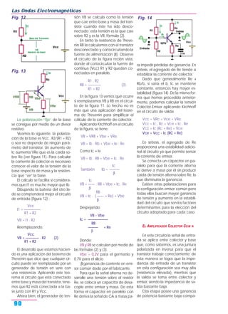La polarización “fija” de la base
se consigue por medio de un divisor
resistivo.
Veamos lo siguiente, la polariza-
ción de la base es Vcc . R2/(R1 + R2)
o sea no depende de ningún pará-
metro del transistor. Un aumento de
Ic aumenta VRe que es la caída so-
bre Re (ver figura 11). Para calcular
la corriente de colector es necesario
conocer el valor de la tensión de la
base respecto de masa y la resisten-
cia que “ve” la base.
El cálculo se facilita si considera-
mos que I1 es mucho mayor que Ib.
Dibujando la batería del otro la-
do se comprenderá mejor el circuito
de entrada (figura 12) :
Vcc
I1 = —————
R1 + R2
VB = I1 . R2
Reemplazando:
Vcc
VB = ———— . R2 (2)
R1 + R2
El desarrollo que estamos hacien-
do es una aplicación del teorema de
Thevenin que dice que cualquier cir-
cuito puede ser reemplazado por un
generador de tensión en serie con
una resistencia. Aplicando este teo-
rema al circuito que está conectado
entre base y masa del transistor, tene-
mos que R2 está conectada a la ba-
se junto con R1 y Vcc.
Ahora bien, el generador de ten-
sión VB se calcula como la tensión
que cae entre base y masa del tran-
sistor cuando éste ha sido desco-
nectado; esta tensión es la que cae
sobre R2 y es la VB, fórmula (2).
En tanto la resistencia de Theve-
nin RB la calculamos con el transistor
desconectado y cortocircuitando la
fuente de alimentación (II). Observe
el circuito de la figura recién vista,
donde al cortocircuitar la fuente de
continua (Vcc) R1 y R2 quedan co-
nectados en paralelo.
R1 . R2
RB = ———— (3)
R1 + R2
En la figura 13 vemos qué ocurre
si reemplazamos VB y RB en el circui-
to de la figura 11. Lo hecho no es
más que una aplicación del teore-
ma de Thevenin para simplificar el
cálculo de la corriente de colector.
Aplicando Kirchhoff en el circuito
de la figura, se tiene:
VB = VRB + Vbe + VRe
VB = Ib . Rb + Vbe + Ie . Re
Como Ic ≈ Ie
VB = Ib . RB + Vbe + Ic . Re
Ic
También Ib = ———
β
Ic
VB = —— . RB + Vbe + Ic . Re
β
RB
VB = Ic . ( —— + Re) + Vbe
β
Despejando:
VB - Vbe
Ic = ——————
RB
——— + Re
β
Donde:
VB y RB se calculan por medio de
las fórmulas (2) y (3).
Vbe = 0,2V para el germanio y
0,7V para el silicio.
β ganancia de corriente en emi-
sor común dado por el fabricante.
Para que la señal alterna no de-
sarrolle una tensión sobre el resistor
Re, se coloca un capacitor de desa-
cople entre emisor y masa. De esta
forma el capacitor en paralelo con
Re deriva la señal de CA a masa pa-
ra impedir pérdidas de ganancia. En
síntesis, el agregado de Re tiende a
estabilizar la corriente de colector.
Dado que generalmente Re »
Rb/b, si varía el b, Ic se mantiene
constante, entonces hay mayor es-
tabilidad (figura 14). De la misma for-
ma que hemos procedido anterior-
mente, podemos calcular la tensión
Colector-Emisor aplicando Kirchhoff
en el circuito de salida.
Vcc = VRc + Vce + VRe
Vcc = Ic . Rc + Vce + Ic . Re
Vcc = Ic (Rc + Re) + Vce
Vce = Vcc - Ic (RC + Re)
En síntesis, el agregado de Re
proporciona una estabilidad adicio-
nal al circuito ya que permite sensar
la corriente de emisor.
Se conecta un capacitor en pa-
ralelo para que la corriente alterna
se derive a masa por él sin producir
caída de tensión alterna sobre Re, lo
que disminuiría la ganancia.
Existen otras polarizaciones para
la configuración emisor común pero
todas ellas buscan mayor ganancia
de tensión y aumento en la estabili-
dad del circuito que son los factores
determinantes para la elección del
circuito adoptado para cada caso.
EL AMPLIFICADOR COLECTOR COM N
En este circuito la señal de entra-
da se aplica entre colector y base
que, como sabemos, es una juntura
polarizada en inversa para que el
transistor trabaje correctamente: de
esta manera se logra que la impe-
dancia de entrada de un transistor
en esta configuración sea muy alta
(resistencia elevada), mientras que
la salida se toma entre colector y
emisor, siendo la impedancia de sa-
lida bastante baja.
Esta etapa posee una ganancia
de potencia bastante baja compa-
Las Ondas Electromagnéticas
90
Fig. 13
Fig. 14Fig. 12
 