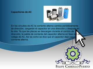 Capacitores de AC

En los circuitos de AC la corriente alterna cambia periódicamente
de dirección, cargando el capacitor en una dirección y después en
la otra. Ya que las placas se descargan durante el cambio de
dirección, la salida de corriente del capacitor alterna en fase con el
voltaje de AC. Así es como se dice que el capacitor deja pasar
corriente alterna.

MGPC

 