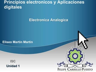 Principios electronicos y Aplicaciones
digitales
Electronica Analogica

Eliseo Martin Martin

ISC
Unidad 1

MGPC

 