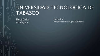 UNIVERSIDAD TECNOLOGICA DE
TABASCO
Electrónica
Analógica
Unidad IV
Amplificadores Operacionales
 